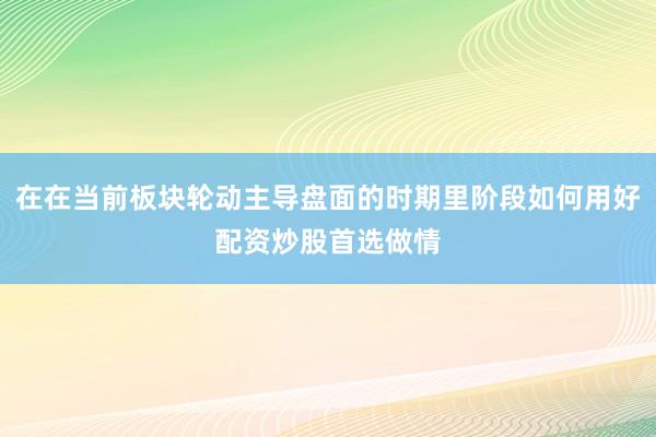 在在当前板块轮动主导盘面的时期里阶段如何用好配资炒股首选做情