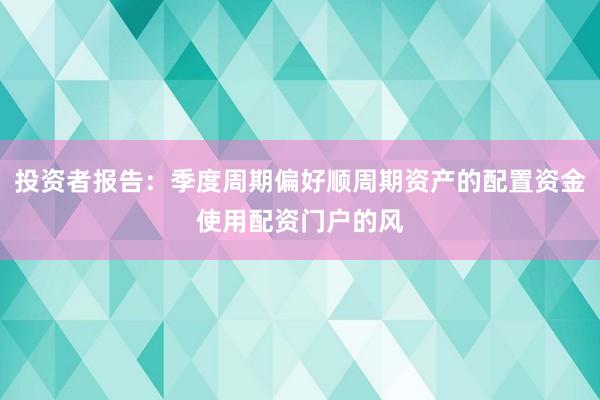 投资者报告：季度周期偏好顺周期资产的配置资金使用配资门户的风