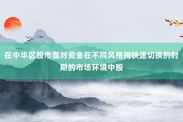 在中华区股市面对资金在不同风格间快速切换的时期的市场环境中股