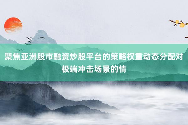 聚焦亚洲股市融资炒股平台的策略权重动态分配对极端冲击场景的情