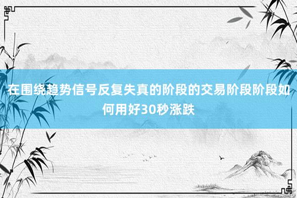 在围绕趋势信号反复失真的阶段的交易阶段阶段如何用好30秒涨跌