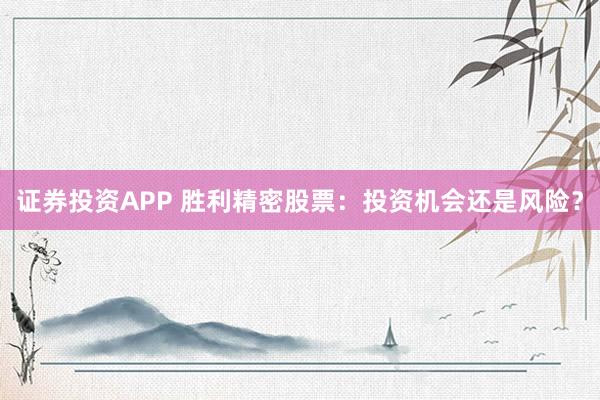 证券投资APP 胜利精密股票：投资机会还是风险？