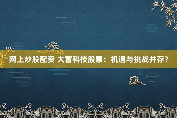 网上炒股配资 大富科技股票：机遇与挑战并存？