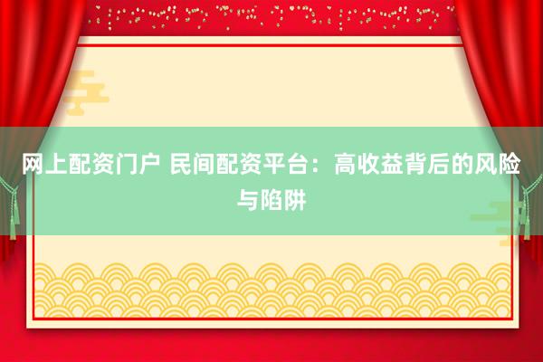网上配资门户 民间配资平台：高收益背后的风险与陷阱