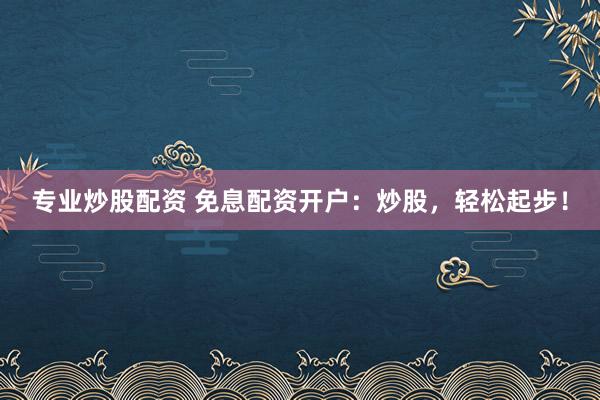 专业炒股配资 免息配资开户：炒股，轻松起步！