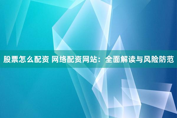 股票怎么配资 网络配资网站：全面解读与风险防范