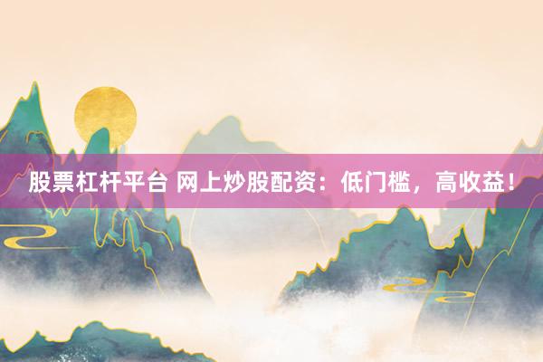 股票杠杆平台 网上炒股配资：低门槛，高收益！