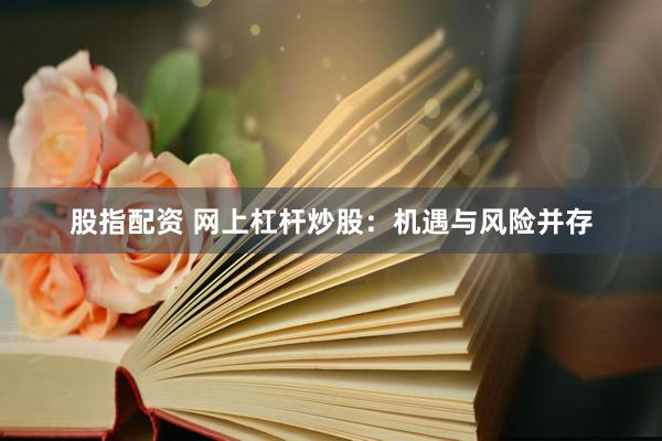 股指配资 网上杠杆炒股：机遇与风险并存