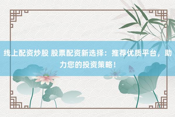 线上配资炒股 股票配资新选择：推荐优质平台，助力您的投资策略！