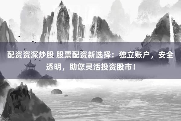 配资资深炒股 股票配资新选择：独立账户，安全透明，助您灵活投资股市！