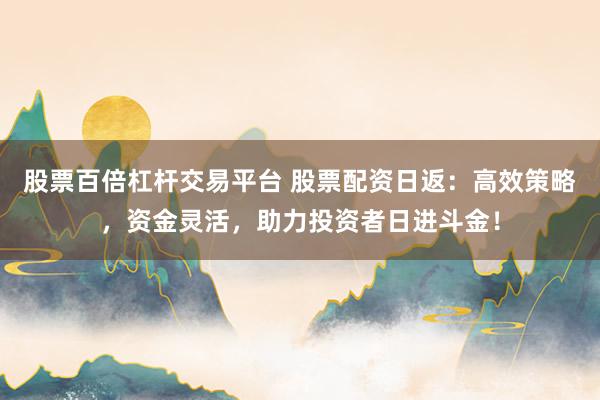 股票百倍杠杆交易平台 股票配资日返：高效策略，资金灵活，助力投资者日进斗金！