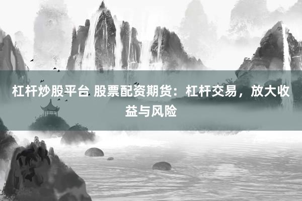 杠杆炒股平台 股票配资期货：杠杆交易，放大收益与风险