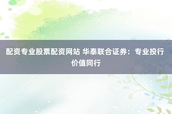 配资专业股票配资网站 华泰联合证券：专业投行 价值同行