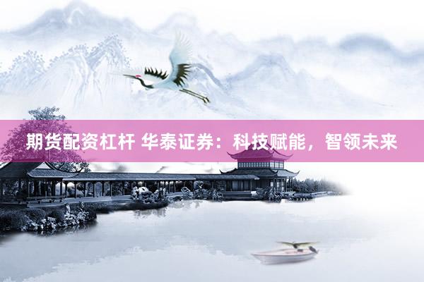 期货配资杠杆 华泰证券：科技赋能，智领未来