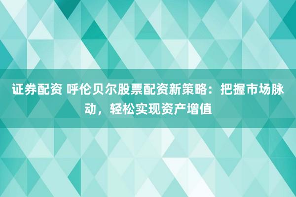 证券配资 呼伦贝尔股票配资新策略：把握市场脉动，轻松实现资产增值