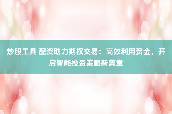 炒股工具 配资助力期权交易：高效利用资金，开启智能投资策略新篇章