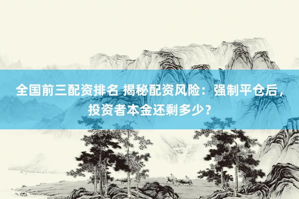 全国前三配资排名 揭秘配资风险：强制平仓后，投资者本金还剩多少？