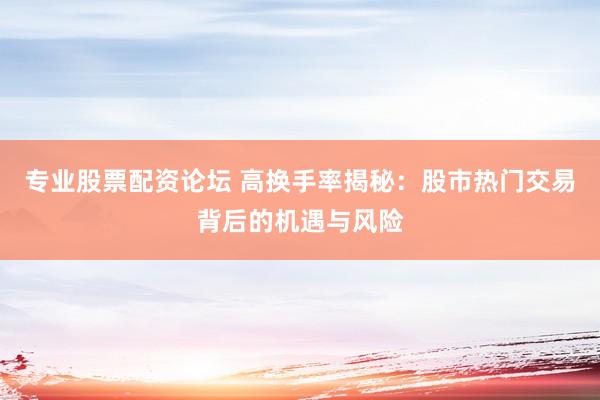 专业股票配资论坛 高换手率揭秘：股市热门交易背后的机遇与风险