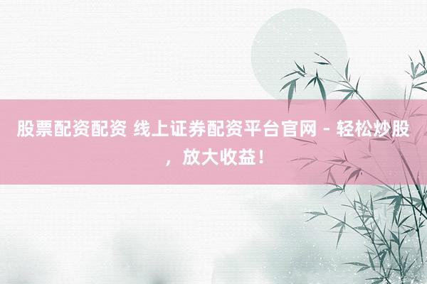 股票配资配资 线上证券配资平台官网 - 轻松炒股，放大收益！