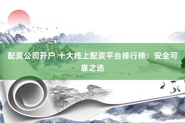 配资公司开户 十大线上配资平台排行榜：安全可靠之选