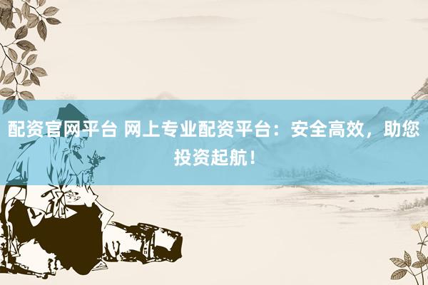 配资官网平台 网上专业配资平台：安全高效，助您投资起航！