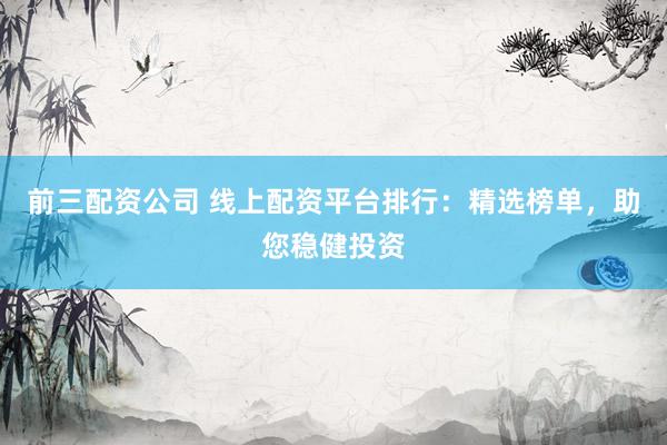 前三配资公司 线上配资平台排行：精选榜单，助您稳健投资